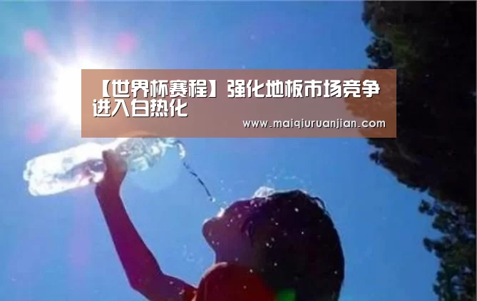 【世界杯赛程】强化地板市场竞争进入白热化(图1) 世界杯买球